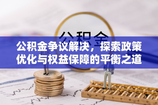 张家界公积金争议解决，探索政策优化与权益保障的平衡之道