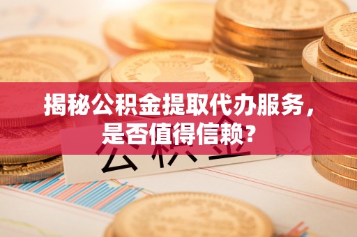 张家界揭秘公积金提取代办服务，是否值得信赖？