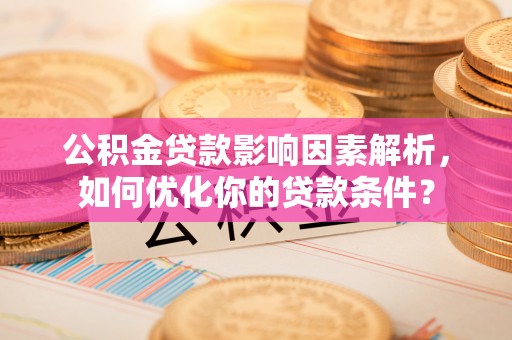 张家界公积金贷款影响因素解析，如何优化你的贷款条件？