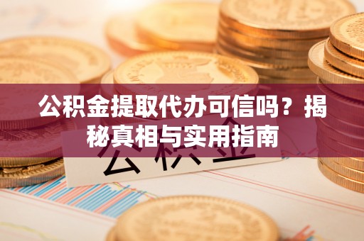 张家界公积金提取代办可信吗？揭秘真相与实用指南