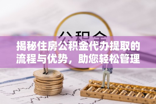 张家界揭秘住房公积金代办提取的流程与优势，助您轻松管理资金