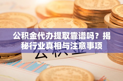 张家界公积金代办提取靠谱吗？揭秘行业真相与注意事项