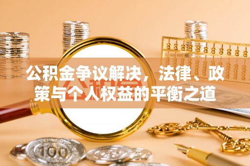 张家界公积金争议解决，法律、政策与个人权益的平衡之道