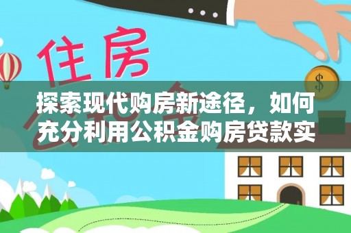 张家界探索现代购房新途径，如何充分利用公积金购房贷款实现置业梦想