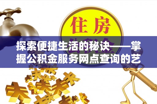 张家界探索便捷生活的秘诀——掌握公积金服务网点查询的艺术