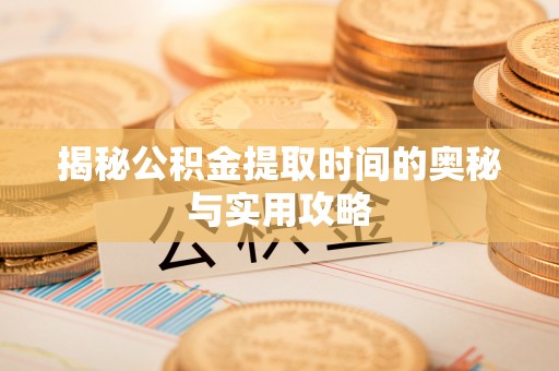 张家界揭秘公积金提取时间的奥秘与实用攻略