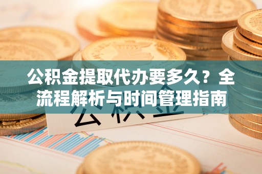 张家界公积金提取代办要多久？全流程解析与时间管理指南