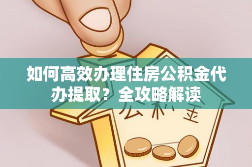 张家界如何高效办理住房公积金代办提取？全攻略解读