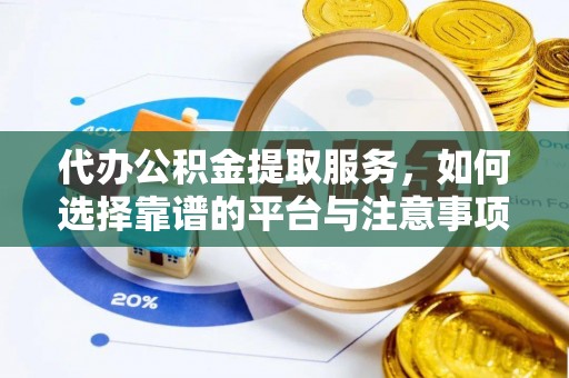 张家界代办公积金提取服务，如何选择靠谱的平台与注意事项