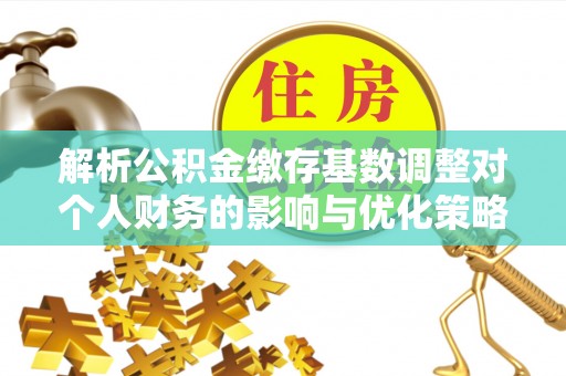 张家界解析公积金缴存基数调整对个人财务的影响与优化策略