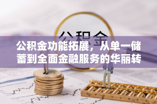 张家界公积金功能拓展，从单一储蓄到全面金融服务的华丽转身