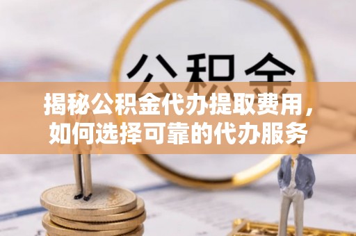 张家界揭秘公积金代办提取费用，如何选择可靠的代办服务