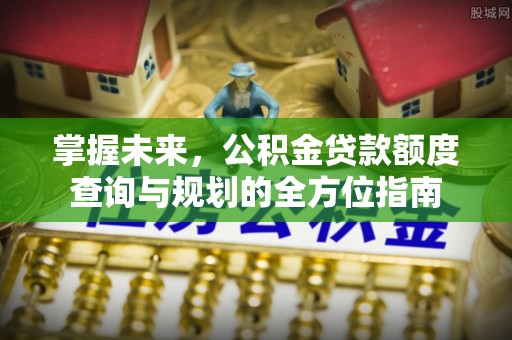 张家界掌握未来，公积金贷款额度查询与规划的全方位指南
