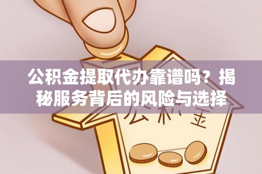 张家界公积金提取代办靠谱吗？揭秘服务背后的风险与选择