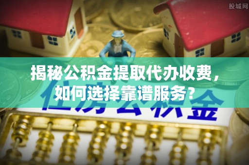 张家界揭秘公积金提取代办收费，如何选择靠谱服务？