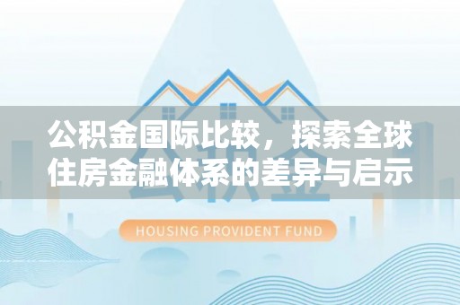 张家界公积金国际比较，探索全球住房金融体系的差异与启示