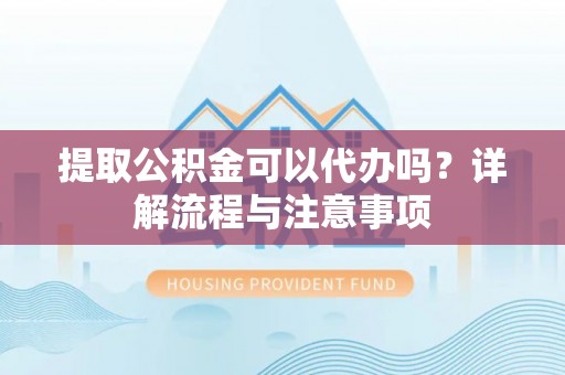 张家界提取公积金可以代办吗？详解流程与注意事项