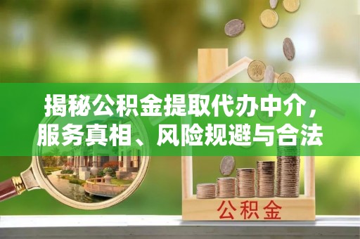张家界揭秘公积金提取代办中介，服务真相、风险规避与合法途径