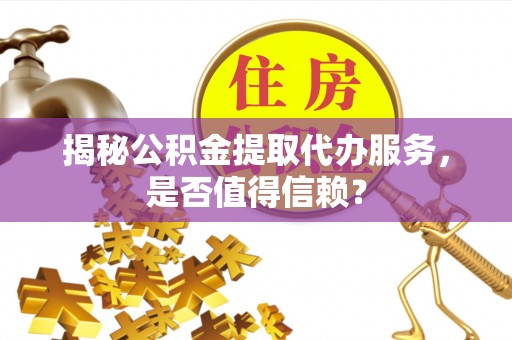 张家界揭秘公积金提取代办服务，是否值得信赖？