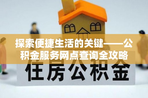 张家界探索便捷生活的关键——公积金服务网点查询全攻略