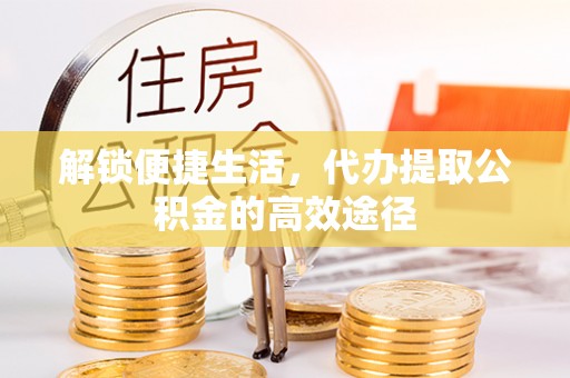 张家界解锁便捷生活，代办提取公积金的高效途径