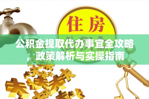 张家界公积金提取代办事宜全攻略，政策解析与实操指南