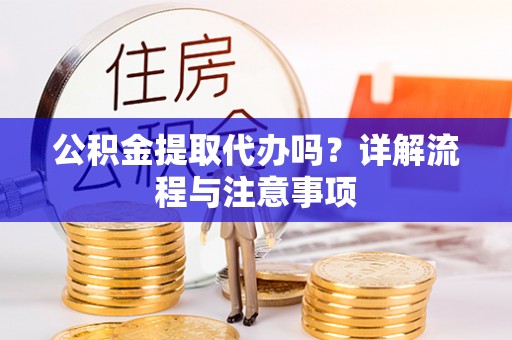 张家界公积金提取代办吗？详解流程与注意事项