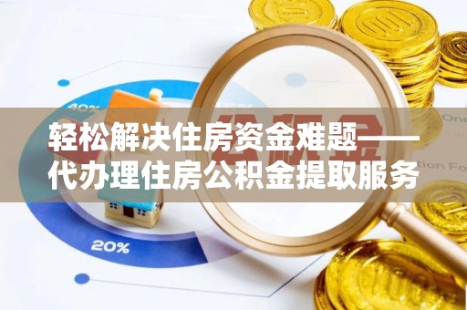 张家界轻松解决住房资金难题——代办理住房公积金提取服务详解