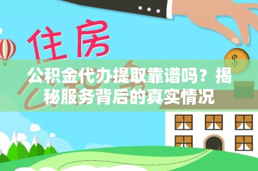 张家界公积金代办提取靠谱吗？揭秘服务背后的真实情况