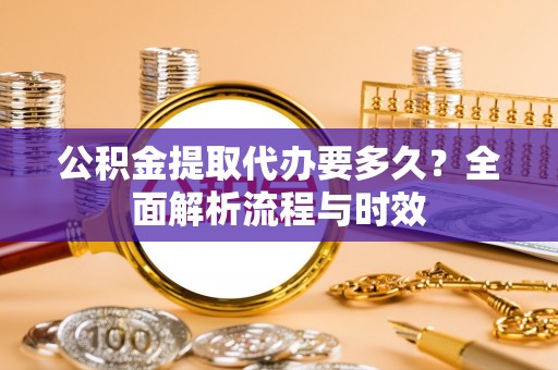 张家界公积金提取代办要多久？全面解析流程与时效