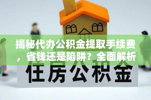 张家界揭秘代办公积金提取手续费，省钱还是陷阱？全面解析与避坑指南
