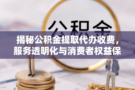 张家界揭秘公积金提取代办收费，服务透明化与消费者权益保障