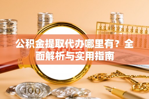 张家界公积金提取代办哪里有？全面解析与实用指南