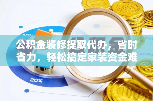 张家界公积金装修提取代办，省时省力，轻松搞定家装资金难题