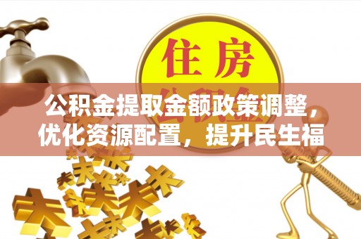张家界公积金提取金额政策调整，优化资源配置，提升民生福祉