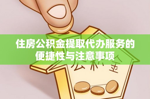 张家界住房公积金提取代办服务的便捷性与注意事项