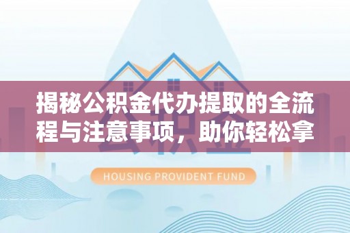 张家界揭秘公积金代办提取的全流程与注意事项，助你轻松拿回属于自己的钱