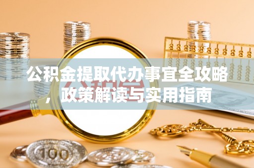 张家界公积金提取代办事宜全攻略，政策解读与实用指南