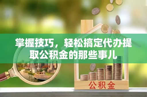 张家界掌握技巧，轻松搞定代办提取公积金的那些事儿