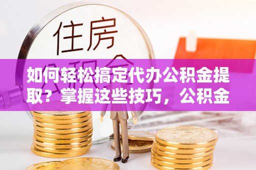 张家界如何轻松搞定代办公积金提取？掌握这些技巧，公积金到手不是梦！
