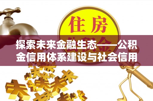 张家界探索未来金融生态——公积金信用体系建设与社会信用体系的深度融合