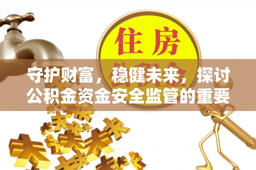 张家界守护财富，稳健未来，探讨公积金资金安全监管的重要性与实践