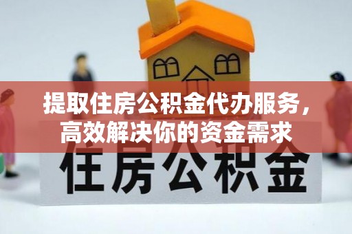 张家界提取住房公积金代办服务，高效解决你的资金需求