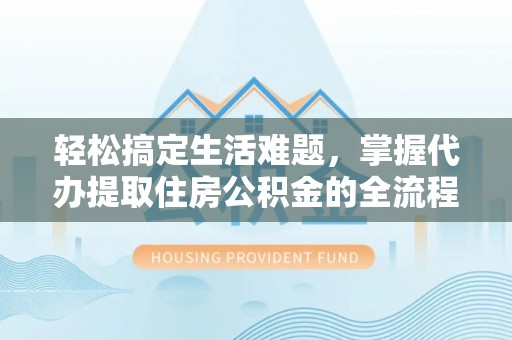 张家界轻松搞定生活难题，掌握代办提取住房公积金的全流程