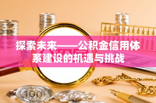张家界探索未来——公积金信用体系建设的机遇与挑战