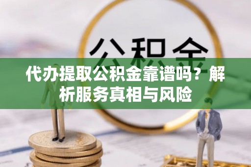 张家界代办提取公积金靠谱吗？解析服务真相与风险