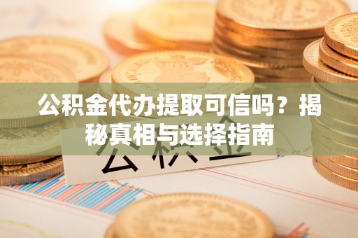 张家界公积金代办提取可信吗？揭秘真相与选择指南