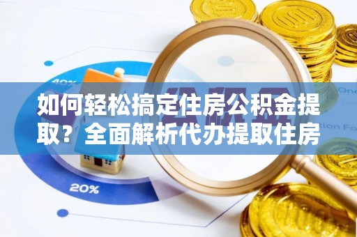张家界如何轻松搞定住房公积金提取？全面解析代办提取住房公积金流程
