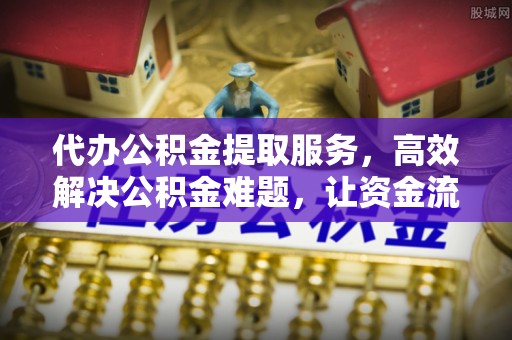 张家界代办公积金提取服务，高效解决公积金难题，让资金流动更自由