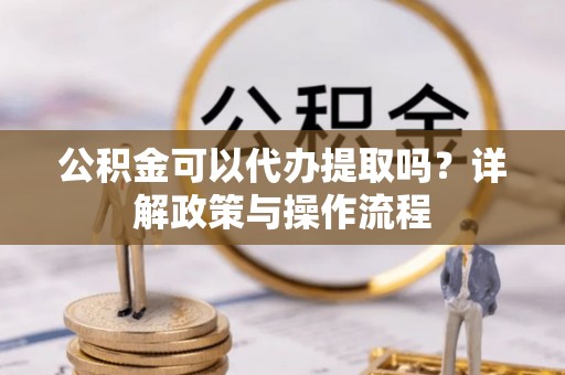 张家界公积金可以代办提取吗？详解政策与操作流程